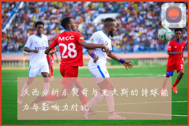 沃西分析东契奇与里夫斯的持球能力与影响力对比